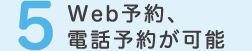 5.Web予約、電話予約が可能