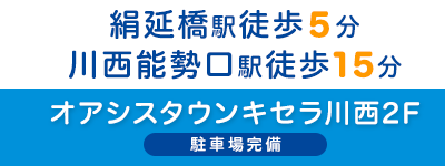 能勢電鉄妙見線 絹延橋駅下車より徒歩5分 阪急電鉄宝塚線 川西能勢口駅より徒歩15分 キセラ川西内 オアシスタウン キセラ川西2F 駐車場完備